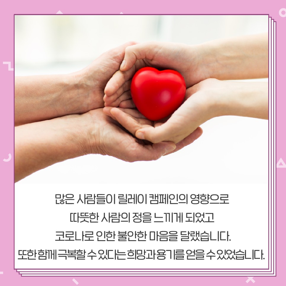 많은 사람들이 릴레이 캠페인의 영향으로 따뜻한 사람의 정을 느끼게 되었고 코로나로 인한 불안한 마음을 달랬습니다. 또한 함께 극복할 수 있다는 희망과 용기를 얻을 수 있었습니다.