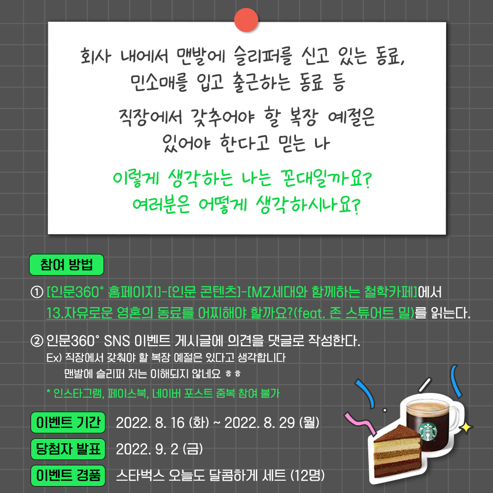 참여 방법 인문360홈페이지-인문콘텐츠-MZ세대와함께하는철학카페에서 13.자유로운 영혼의 동료를 어찌해야 할까요?(feat. 존 스튜어트 밀)을 읽는다, 이벤트기간: 2022.8.16.~2022.8.29., 당첨자 발표 2022.9.2., 이벤트 경품 스타벅스 오늘도 달콤하게 세트(12명)