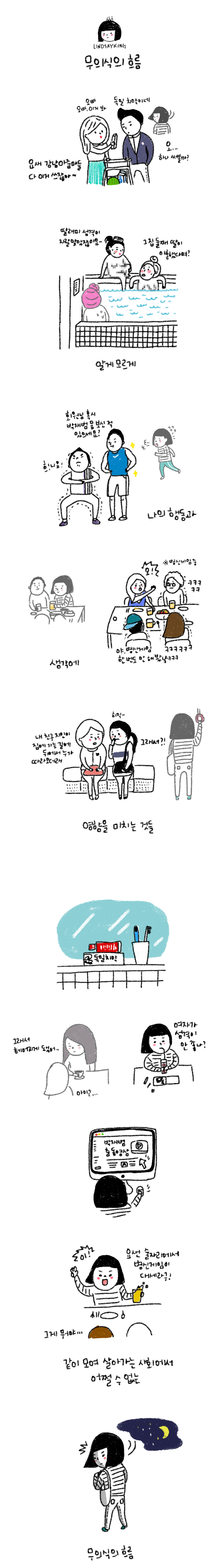 LINDSAYKING 무의식의 흐름 여자:오빠 오빠, 이거 봐 남자:독일 치약이네 남자:오... 하나 써볼까? 여자:요새 강남 아줌마들 다 이거 쓰잖아~ 아줌마1:딸래미 서역이 지랄맞았잖아요~ 아줌마2: 그 집 둘째 달이 이혼 했다며? 알게 모르게 남자1:회원님 혹시 박재범 몸 보신 적 있으세요? 남자2:흐!니요! 나의 행동과 여자1:오! 여자2:ㅋㅋㅋㅋ 남자1:야, 병신게임 한 번도 안 해 봤냐 ㅋㅋㅋㅋ 여자3:ㅋㅋㅋㅋㅋㅋ 생각에 여자1:내 춘구 지인이 집에 가는 길에 뒤에서 누가 따라오더래 여자2: 히익~ 그래서?! 여향을 미치는 것들 여자1:그래서 헤어지게 됐어.. 여자2:아이고... 여자3:여자가 성격이 안 좋나? 여지1:이! 요샌 술자리에서 병신게임이 대새라구! 여자2:그게 뭐야... 가팅 모여 살아가는 사회에서 어쩔 수 없는 무의식의 흐름