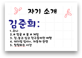 자기 소개 김준희: 1. 주니 2.#얼굴 #봄 #게임 3. 집,놀고 싶고 친구들이랑 여행 4. 대기업 입사= 자동차 관련 5. 힐링하는 시간