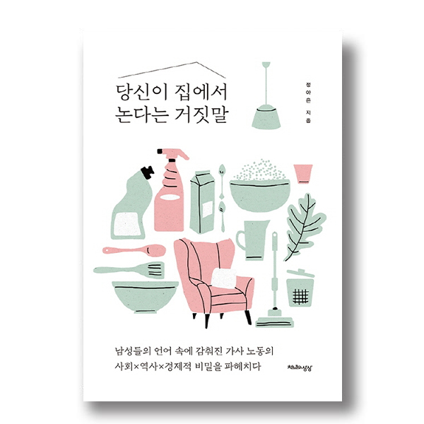 당신이 집에서 논다는 거짓말 남성들의 언어 속에 감춰진 가사 노동의 사회x역사x경제적 비밀을 파헤치다 정아은 지음 천년의상상