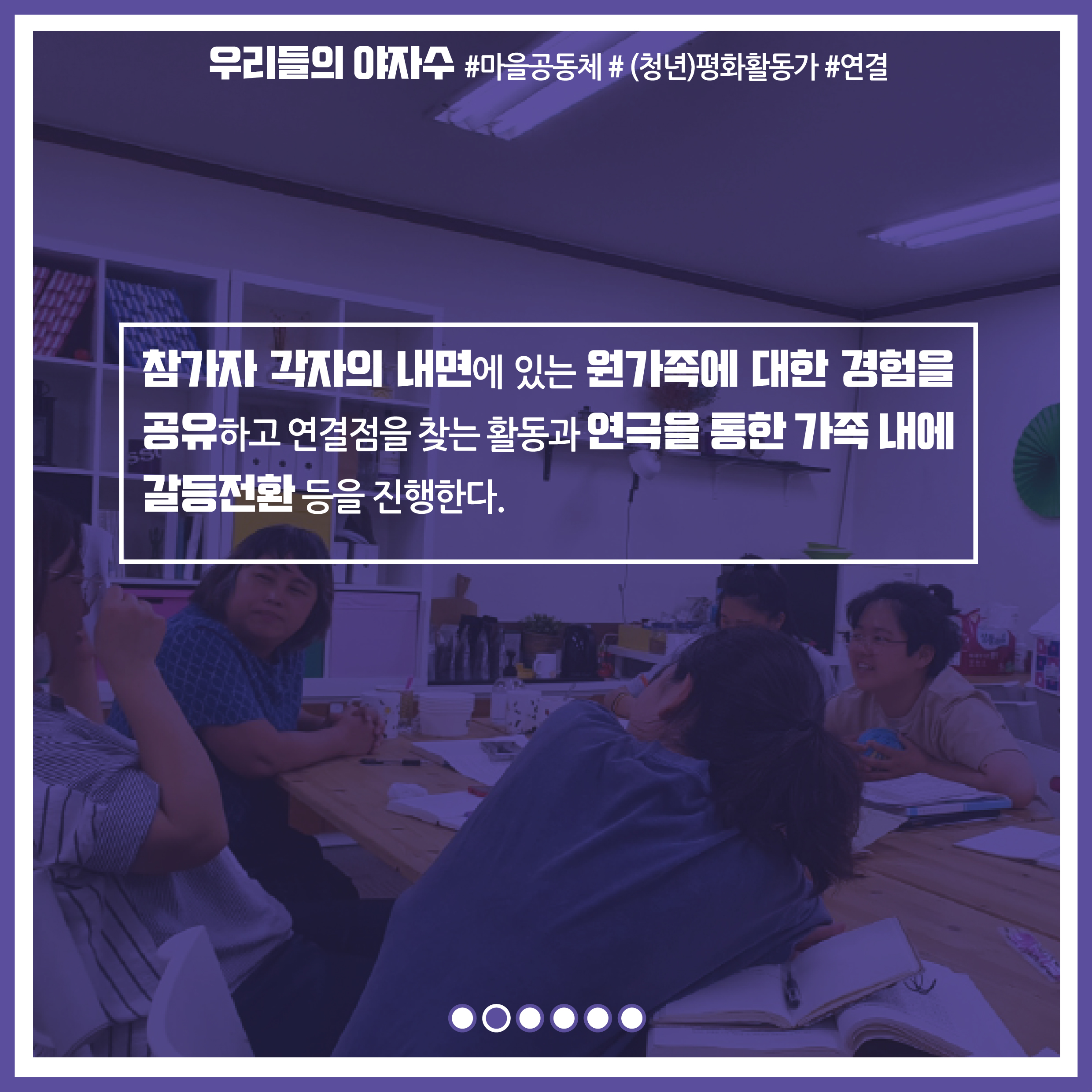 참가자 각자의 내면에 있는 원가족에 대한 경험을 공유하고 연결점을 찾는 활동과 연극을 통한 가족 내에 갈등전환 등을 진행한다.