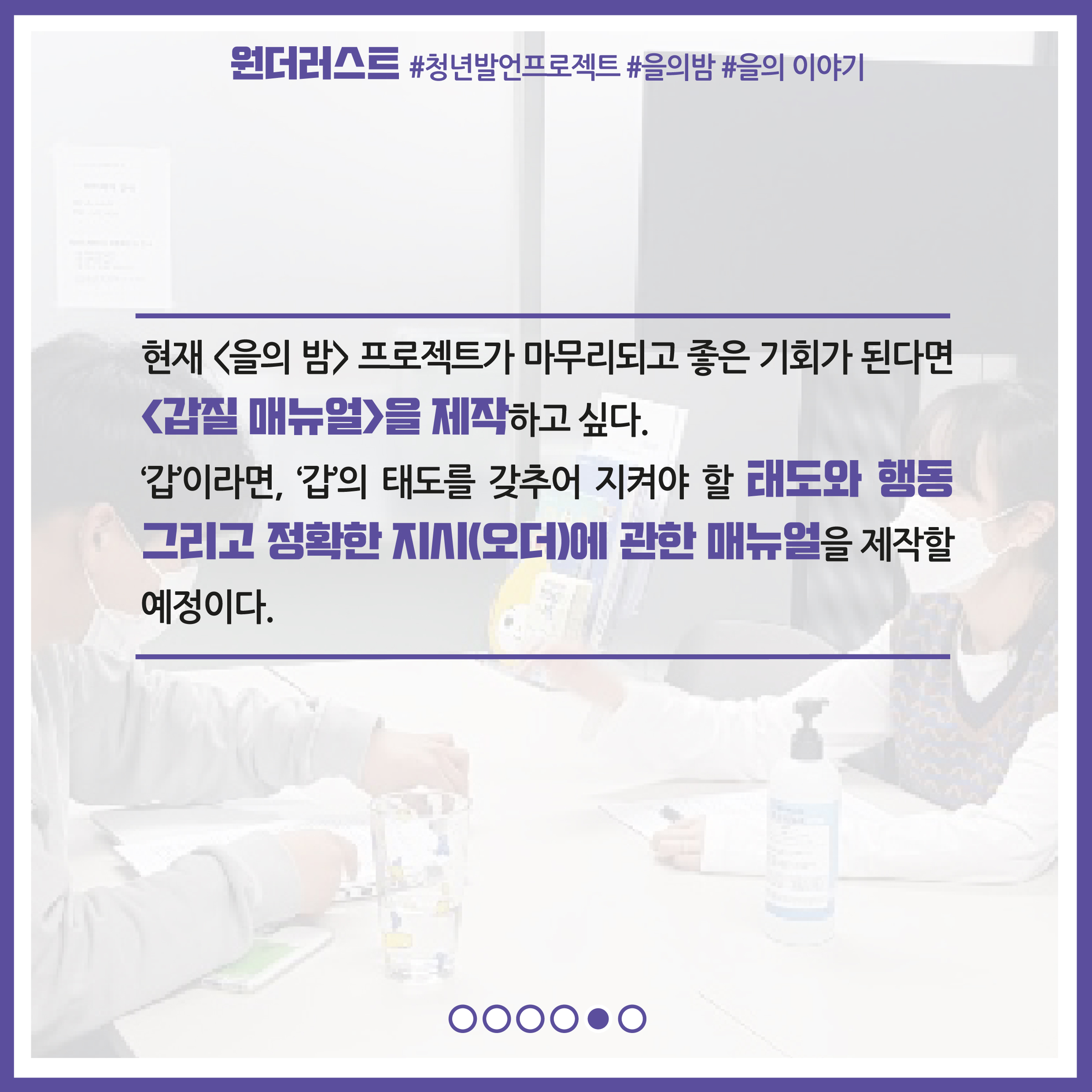 현재 을의 밤 프로젝트가 마무리되고 좋은 기회가 된다면 갑질 매뉴얼을 제작하고 싶다. '갑'이라면, '갑'의 태도를 갖추어 지켜야 할 태도와 행동 그리고 정확한 지시(오더)에 관한 매뉴얼을 제작할 예정이다.