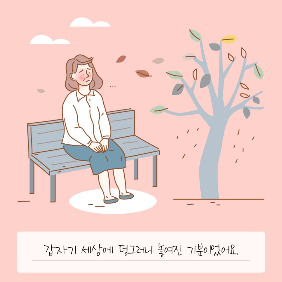 갑자기 세상에 덩그러니 놓여진 기분이었어요.