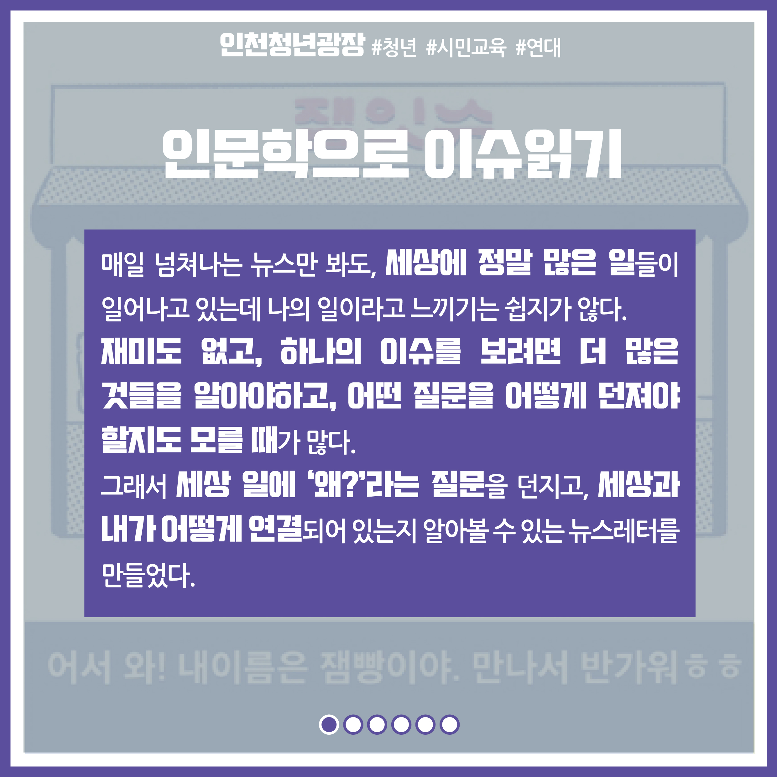 프로젝트명 : 인문학으로 이슈읽기 / 내용 : 매일 넘쳐나는 뉴스만 봐도, 세상에 정말 많은 일들이 일어나고 있는데 나의 일이라고 느끼기는 쉽지가 않다. 재미도 없고 하나의 이슈를 보려면 더 많은 것들은 알아야하고, 어떤 질문을 어떻게 던져야 할지도 모를 때가 많다. 그래서 세상 일에 '왜?'라는 질문을 던지고, 세상과 내가 어떻게 연결되어 있는지 알아볼 수 있는 뉴스레터를 만들었다.