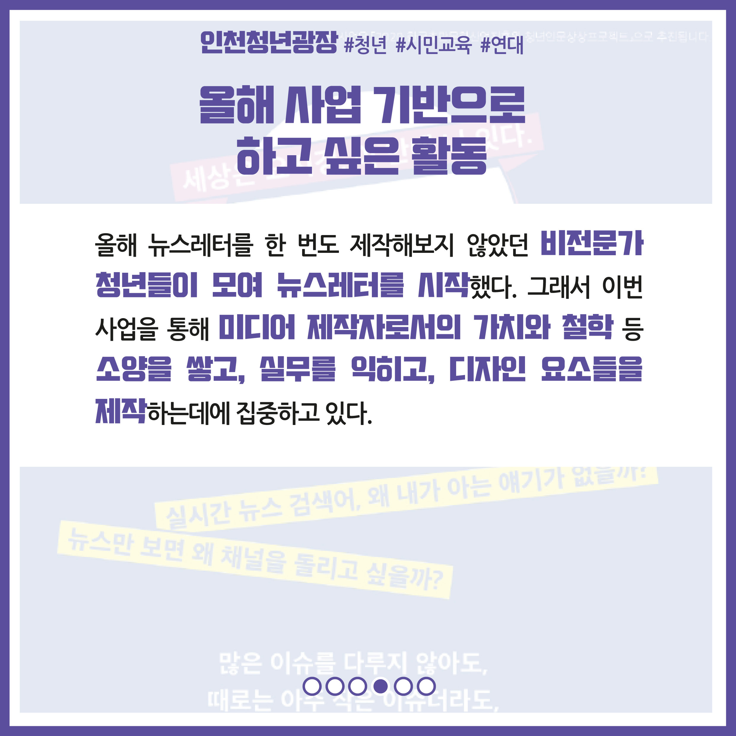 올해 사업 기반으로 하고 싶은 활동 : 올해 뉴스레터를 한 번도 제작해보지 않았던 비전문가 청년들이 모여 뉴스레터를 시작했다. 그래서 이번 사업을 통해 미디어 제작자로서의 가치와 철학 등 소양을 쌓고, 실무를 익히고, 디자인 요소들을 제작하는데에 집중하고 있다.