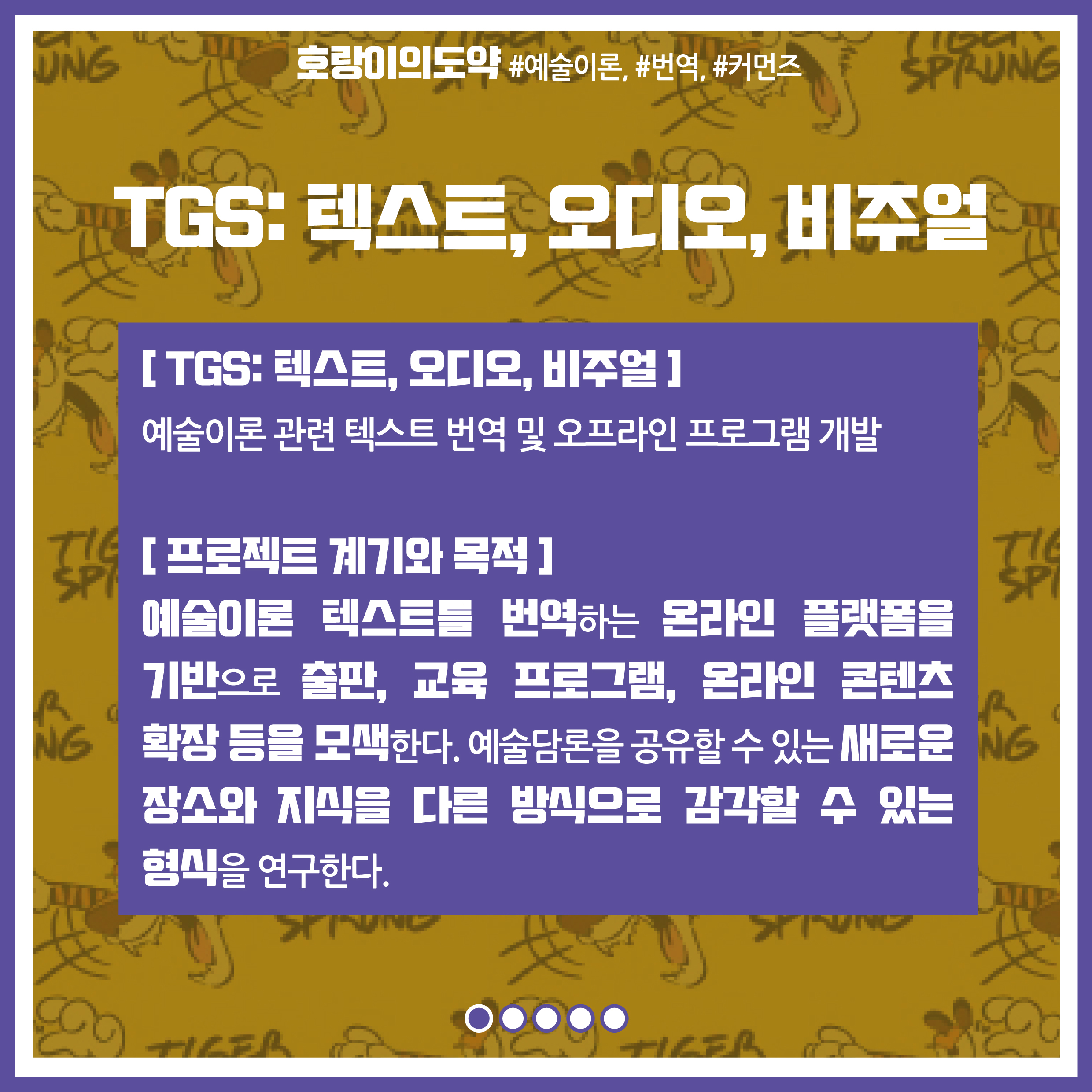 프로젝트명 : TGI 텍스트 오디오 비주얼 / 내용: 예술이론 관련 텍스트 번역 및 오프라인 프로그램 개발 / 계기와 목적 : 예술이론 텍스트를 번역하는 온라인 플랫폼을 기반으로 출판, 교육 프로그램, 온라인 콘텐츠 확장등을 모색한다. 예술담론을 공유할 수 있는 새로운 장소와 지식을 다른 방식으로 감각할 수 있는 형식을 연구한다.