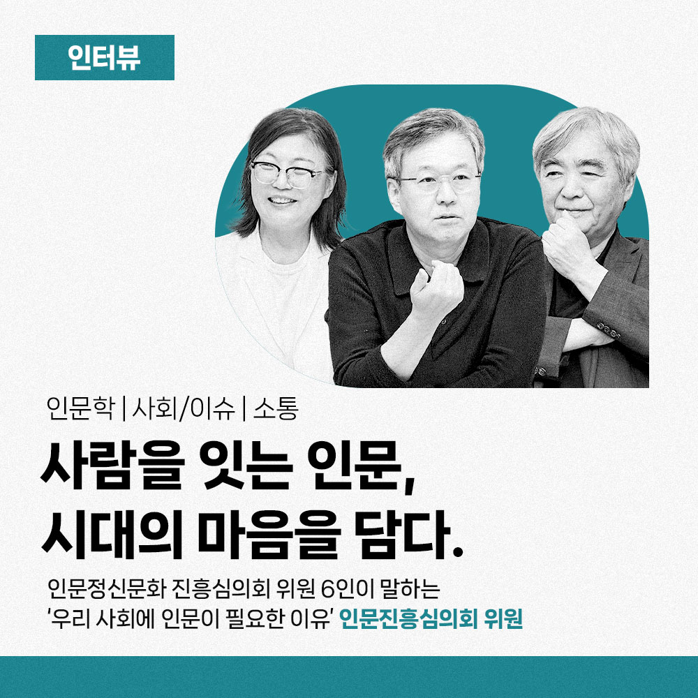 인터뷰 - 인문학 | 사회/이슈 | 소통. 사람을 잇는 인문, 시대의 마음을 담다. 인문정신문화 진흥심의회 위원 6인이 말하는 '우리 사회에 인문이 필요한 이유' 인문진흥심의회 위원