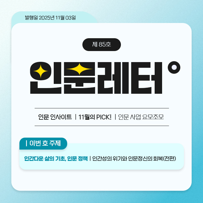 발행일 2025년 11월 03일. 제 85호 인문레터 - 인문 인사이트 | 11월의 PICK! | 인문사업 요모조모. 이번 호 주제: 인간다운 삶의 기초, 인문정책 | 인간성의 위기와 인문정신의 회복(전편)