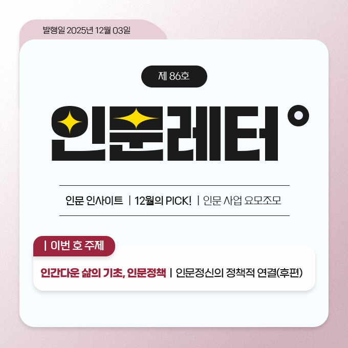 발행일 2025년 12월 03일. 제 86호 인문레터 - 인문 인사이트 | 12월의 PICK! | 인문사업 요모조모. 이번 호 주제: 인간다운 삶의 기초, 인문정책 | 인문정신의 정책적 연결(후편)