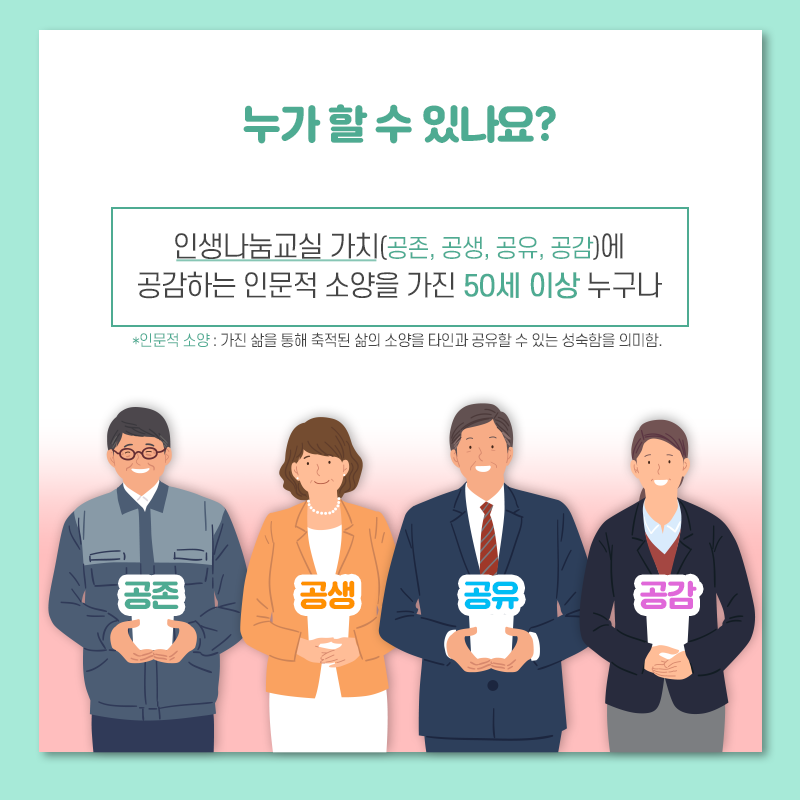 누가 할 수 있나요? 인생나눔교실은 가치(공존, 공생, 공유, 공감)에 공감하는 인문적 소양을 가진 50세 이상 누구나 참여 가능합니다.