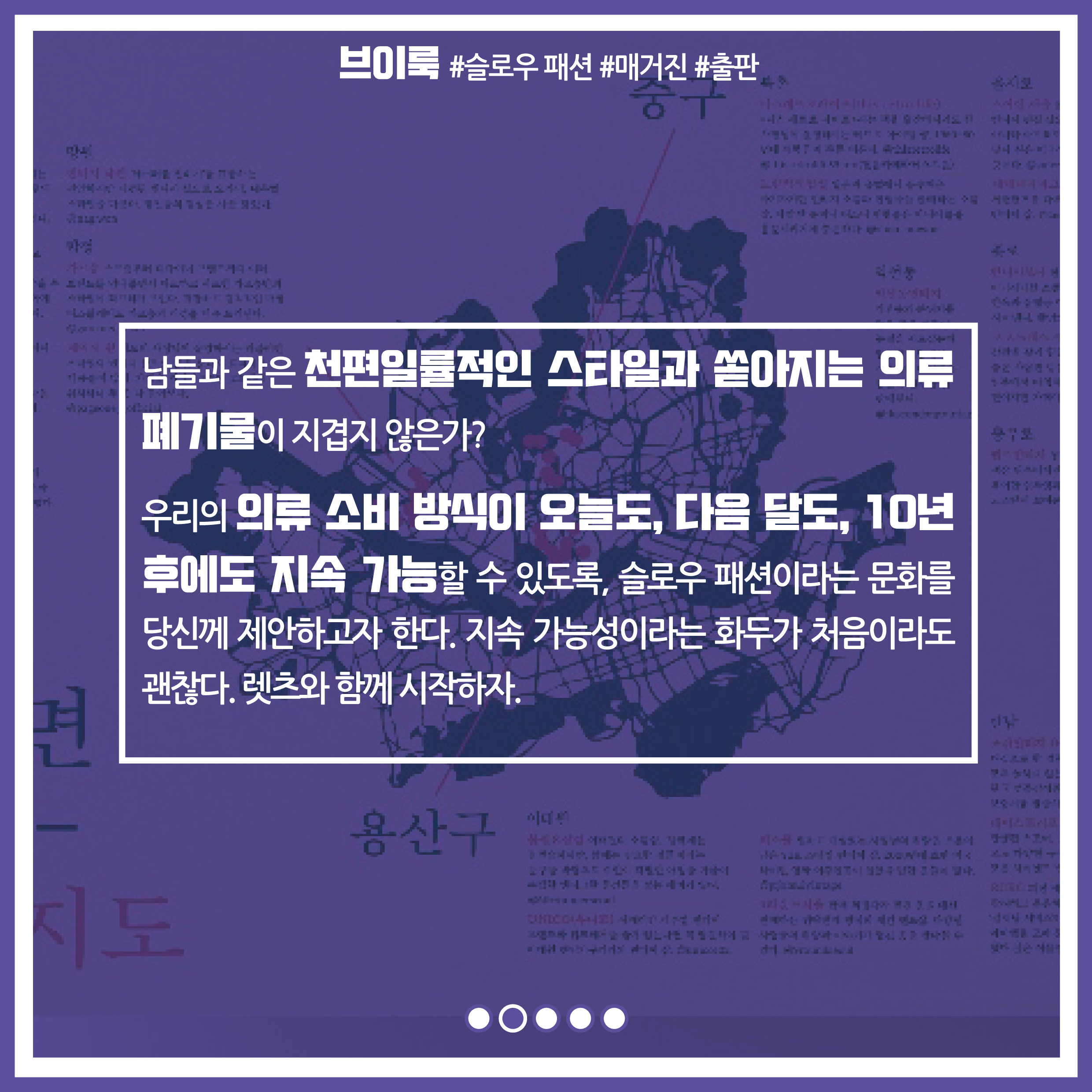 남들과 같은 천편일률적인 스타일과 쏟아지는 의류 폐기물이 지겹지 않은가? 우리의 의류 소비 방식이 오늘도, 다음 달도, 10년 후에도 지속 가능할 수 있도록, 슬로우 패션이라는 문화를 당신께 제안하고자 한다. 지속가능성이라는 화두가 처음이라도 괜찮다. 렛츠와 함께 시작하자.
