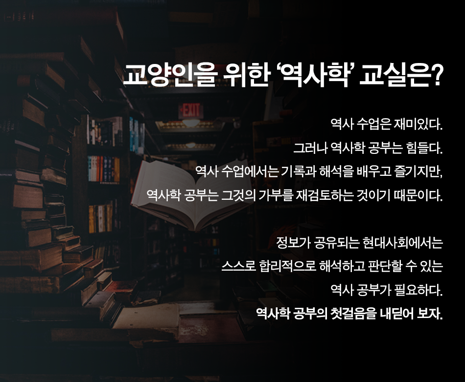 교양인을 위한 역사학교실은? 역사수업은 재미있다. 그러나 역사학 공부는 힘들다. 역사수업에서는 기록과 해석을 배우고 즐기지만, 역사학공부는 그것의 가부를 재검토하는 것이기 때문이다. 정보가 공유되는 현대사회에서는 스스로 합리적으로 해석하고 판단할 수 있는 역사공부가 필요하다. 역사학 공부의 첫걸음을 내딛어 보자.