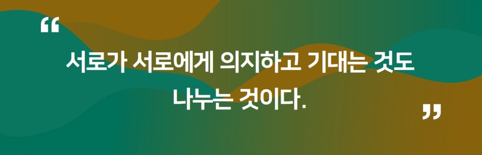 " 서로가 서로에게 의지하고 기대는 것도 나누는 것이다. "
