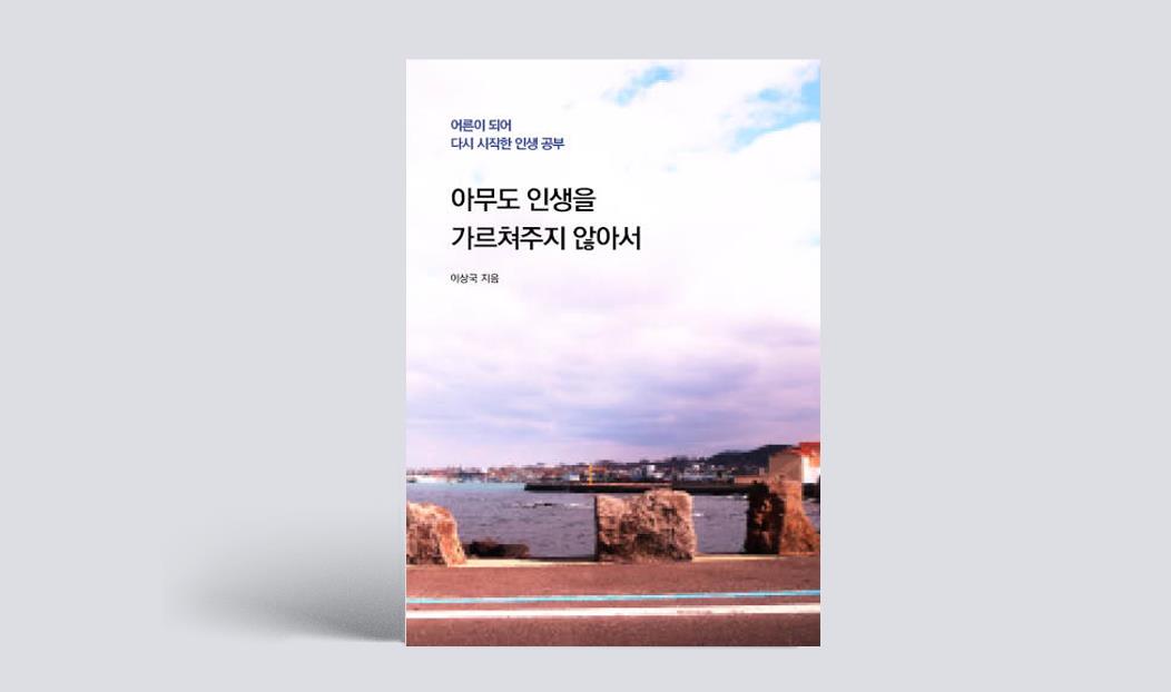 이상국 작가의 책 아무도 인생을 가르쳐주지 않아서 표지 / 표지 문구 : 어른이 되어 다시 시작한 인생 공부 아무도 인생을 가르쳐주지 않아서 이상국 지음 