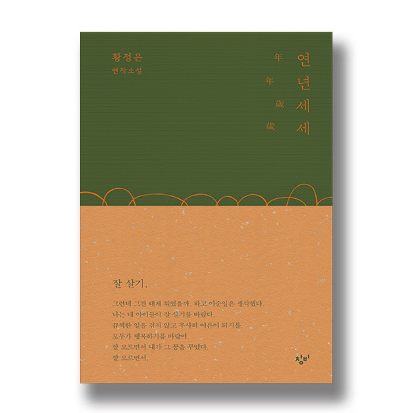 황정은 연작소설 연년세세 잘 살기. 그런데 그건 대체 뭐였을까. 하고 이순일은 생각했다. 나는 내 아이들이 잘 살기를 바란다. 끔찍한 일을 겪지 않고 무사히 어른이 되기를, 모두가 행복하기를 바랐어. 잘 모르면서 내가 그 꿈을 꾸었다. 잘 모르면서.