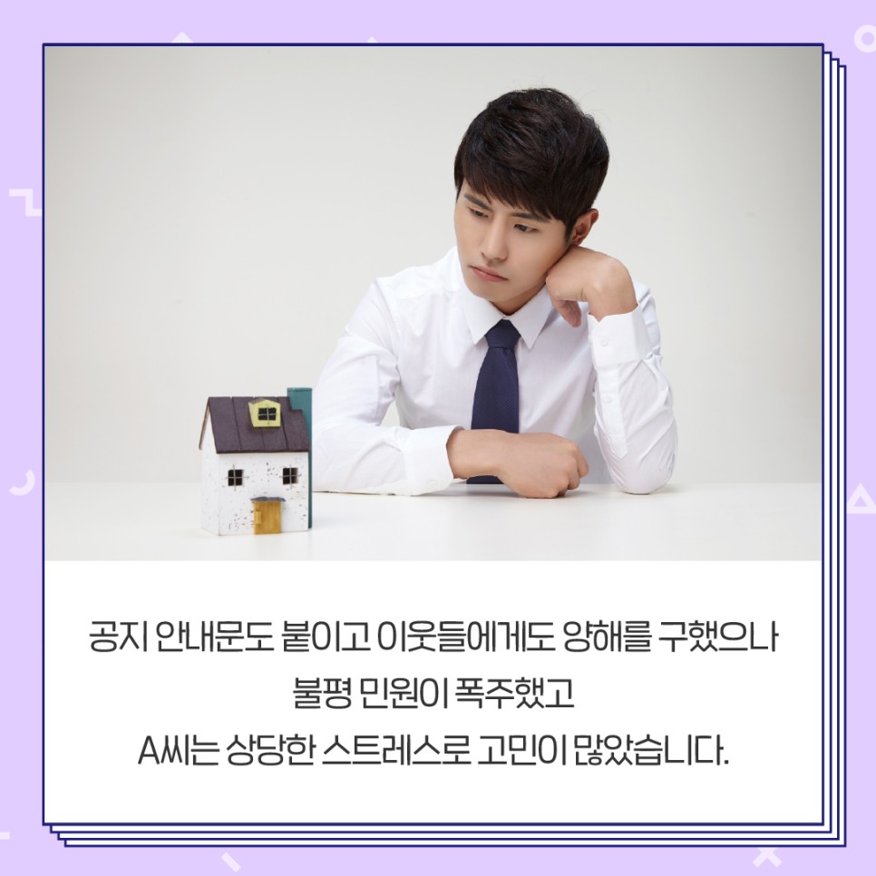 공지 안내문도 붙이고 이웃들에게 양해를 구했으나 불평 민원이 폭주했고 A씨는 상당한 스트레스로 고민이 많았습니다.