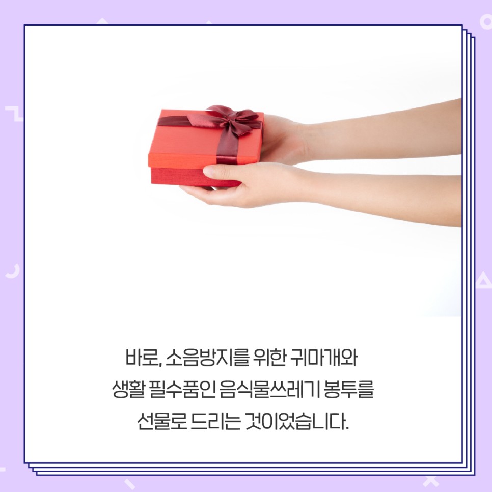 바로, 소음방지를 위한 귀마개와 생활 필수품인 음식물쓰레기 봉투를 선물로 드리는 것이었습니다.