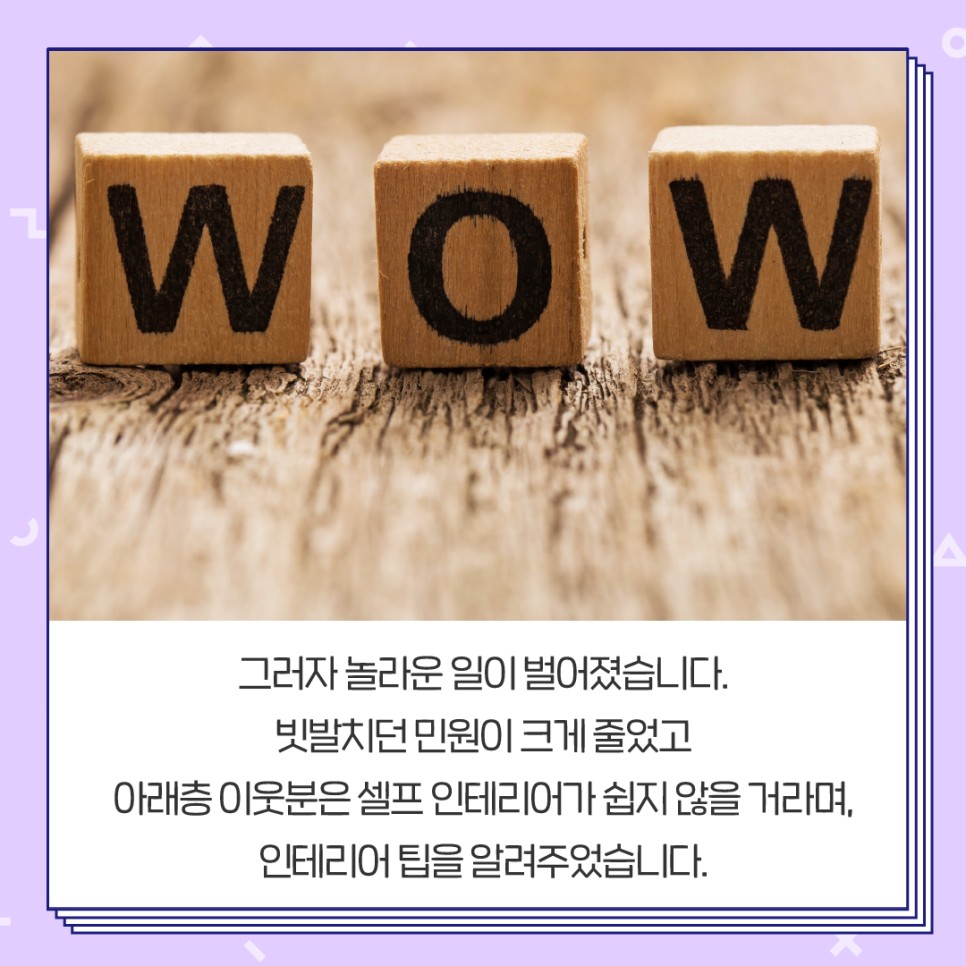 그러자 놀라운 일이 벌어졌습니다. 빗발치던 민원이 크게 줄었고 아래층 이웃분은 셀프 인테리어가 쉽지 않을 거라며, 인테리어 팁을 알려주었습니다.
