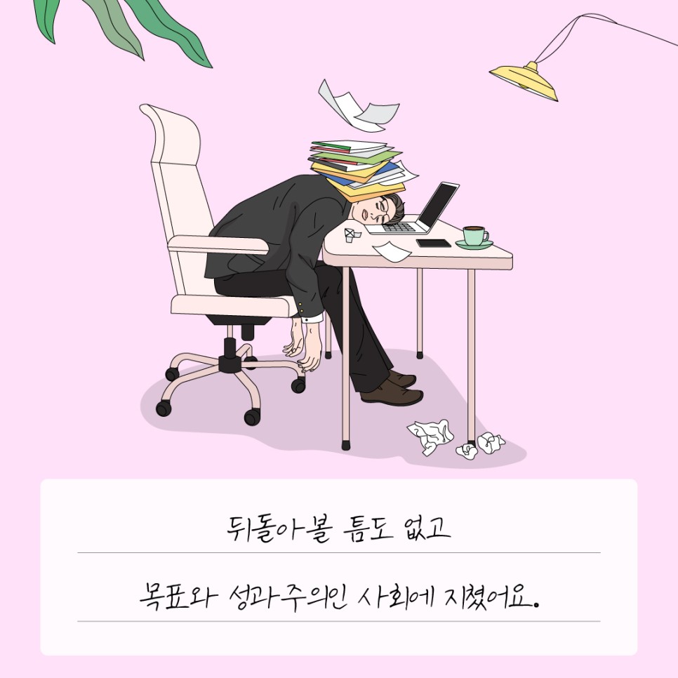 뒤돌아 볼 틈도 없고 목표와 성과주의인 사회에 지쳤어요.