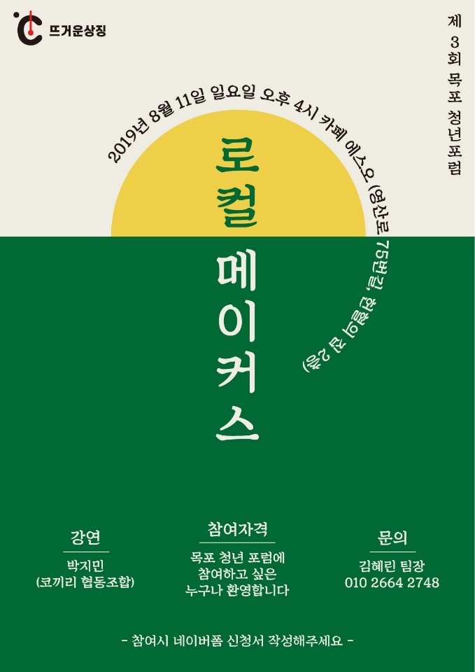 뜨거운 상징 제3회 목포청년포럼 로컬메이커스 2019년 8월 11일 일요일 오후 4시 카페 에스오(영산로 75번길, 헌혈의 집 2층) 강연 박지민(코끼리 협동조합) 참여자격 목포 청년 포럼에 참여하고 싶은 누구나 환영합니다 문의 김혜린 팀장 010 2644 2748 - 참여시 네이버폼 신청서 작성해주세요 -