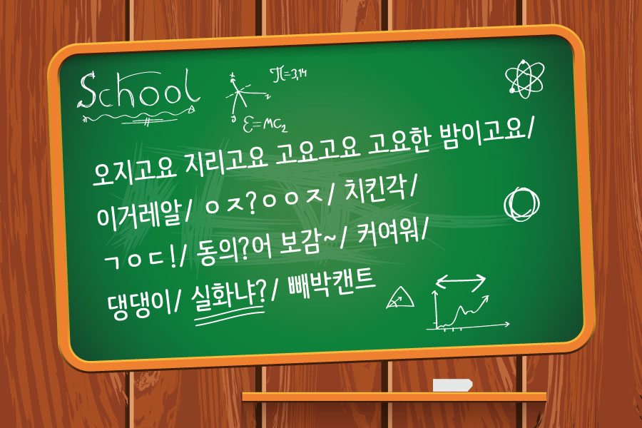 School - 오지고요 지리고요 고요고요 고요한 밤이고요 / 이거레알 / ㅇㅈ?ㅇㅇㅈ /치킨각/ㄱㅇㄷ! / 동의?어 보감~ /커여워 / 댕댕이 / 실화냐? / 빼박캔트