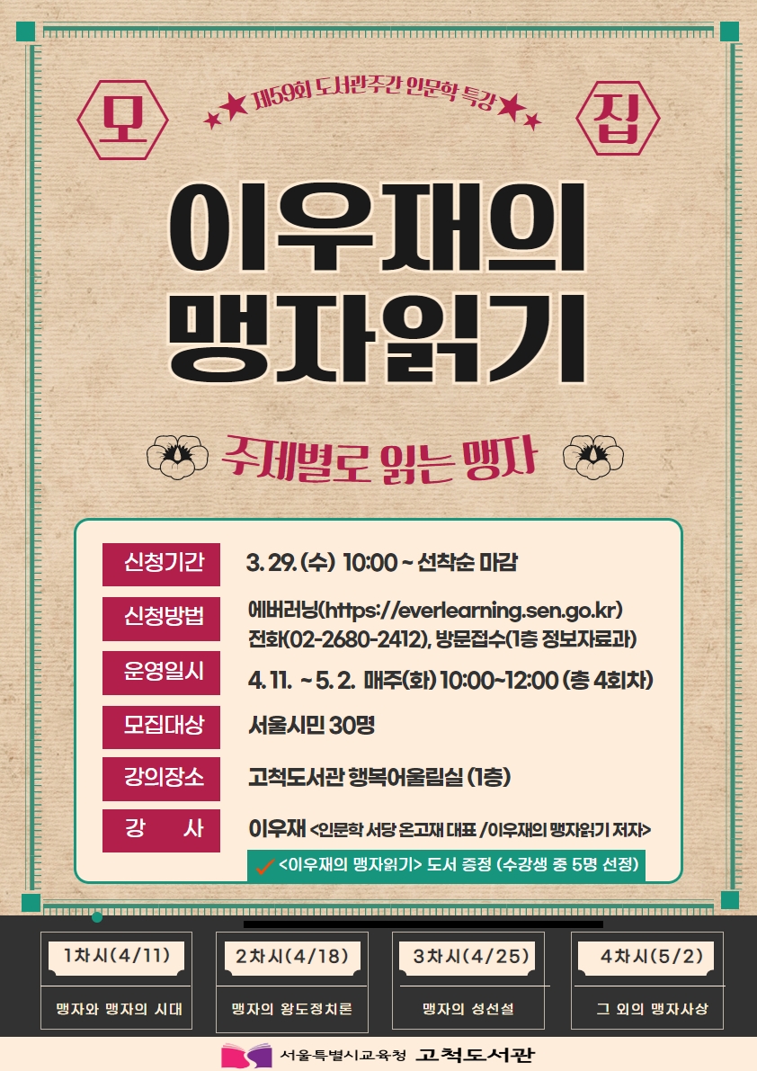 신청기간: 3.29.(수) 10:00~선착순 마감, 신청방법: 에버러닝, 전화(02-2680-2412), 방문접수(1층 정보자료과), 운영일시: 4.11.~5.2. 매주(화), 10:00~12:00(총 4회차), 모집대상: 서울시민 30명, 강의장소: 고척도서관 행복어울림실(1층), 강사: 이우재(인문학 서당 온고재 대표, 이우재의 맹자읽기 저자)