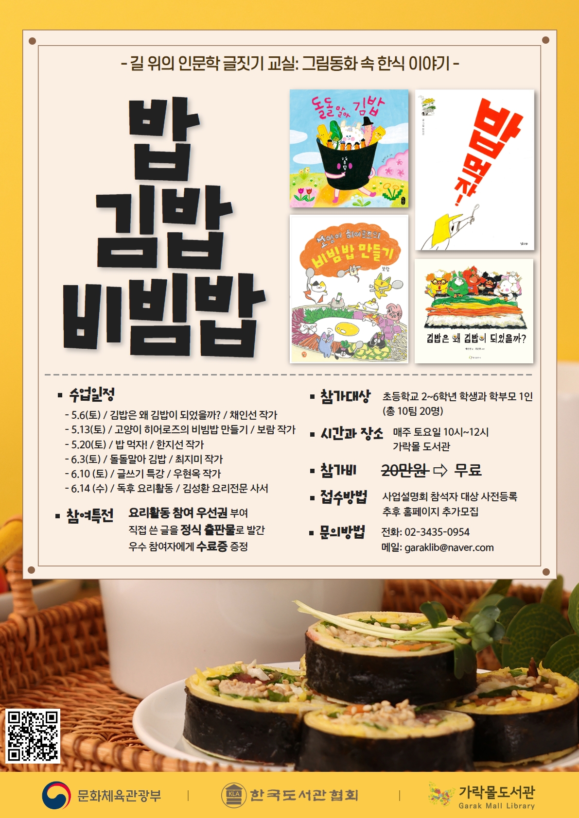 수업일정: 5/6 김밥은 왜 김밥이 되었을까?, 5/13 고양이 히어로즈의 비빔밥 만들기, 5/20 밥 먹자!, 6/3 돌돌말아 김밥, 6/10 글쓰기 특강, 6/14 독후 요리활동, 참여특전: 요리활동 참여 우선권 부여, 직접 쓴 글을 정식 출판물로 발간, 우수 참여자에게 수료증 증정, 참가대상: 초등학교 2~6학년 학생과 학부모 1인(총 10팀 20명), 시간과 장소: 매주 토요일 10시~12시, 가락몰 도서관, 참가비: 무료, 접수바업: 사업설명회 참석자 대상 사전등록 추후 홈페이지 추가모집, 문의방법: 전화 02-3435-0954, 메일 garaklib@naver.com