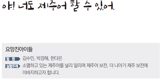 야! 너도 제주어 할 수 있어. 요망진 아이들 팀원 김수민, 박경혜, 한다은 실험주제 소멸하고 있는 제주어를 널리 알리며 제주어 보전, 더 나아가 제주 보전에 이바지하고자 합니다. 