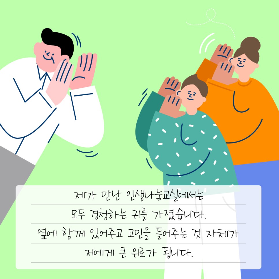 제가 만난 인생나눔교실에서는 모두 경청하는 귀를 가졌습니다. 옆에 함께 있어주고 고민을 들어주는 것 자체가 저에게 큰 위로가 됩니다.