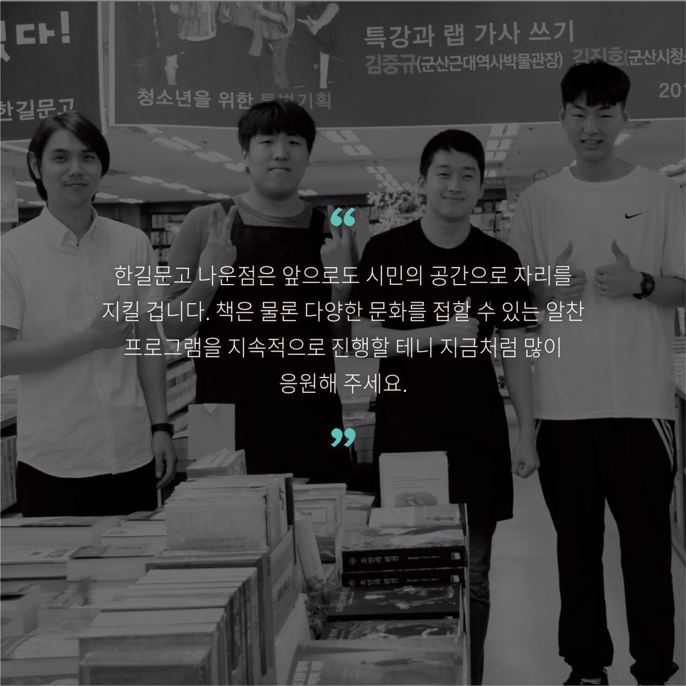 한길문고 나운점은 앞으로도 시민의 공간으로 자리를 지킬 겁니다. 책은 물론 다양한 문화를 접할 수 있는 알찬 프로그램을 지속적으로 진행할 테니 지금처럼 많이 응원해 주세요.