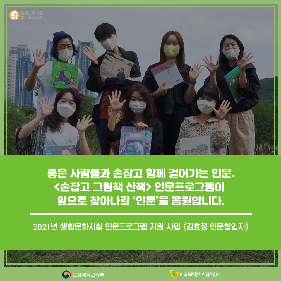 좋은 사람들과 손잡고 함께 걸어가는 인문. <손잡고 그림책 산책> 인문프로그램이 앞으로 찾아나갈 인문을 응원합니다. 2021년 생활문화시설 인문프로그램 지원 사업 <김효정 인문협업자>