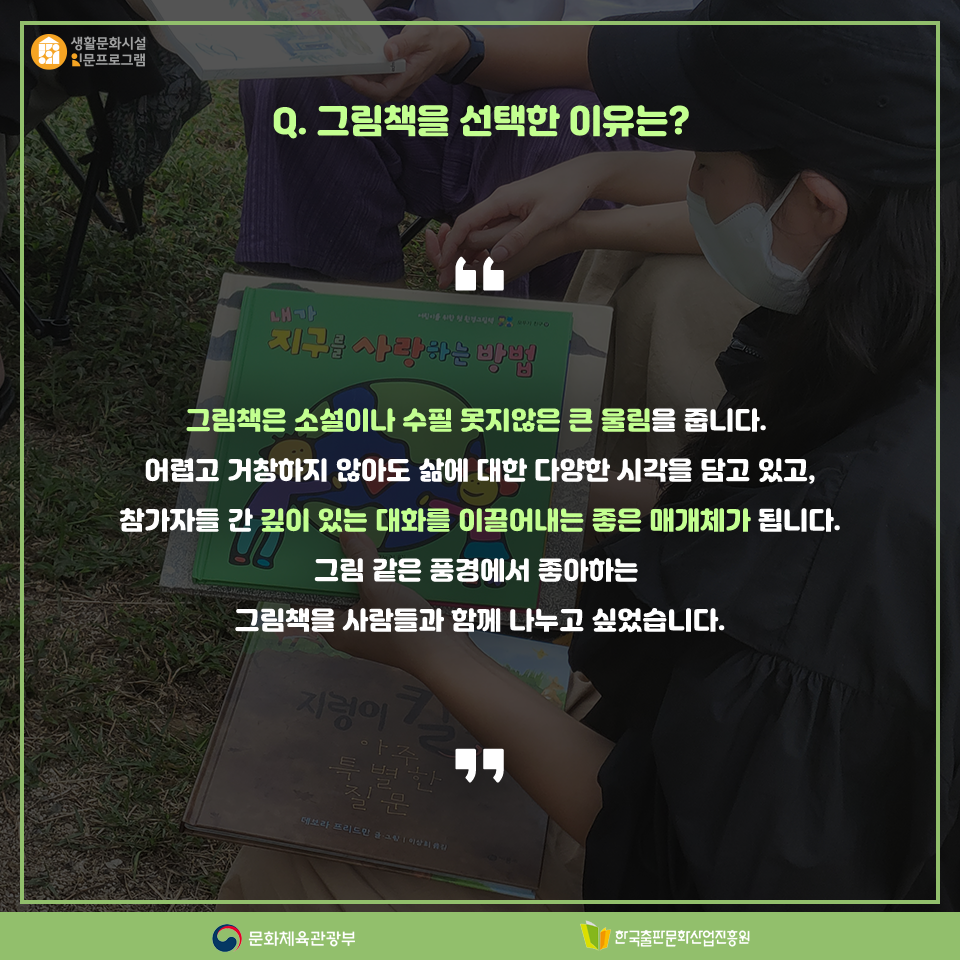 Q. 그림책을 선택한 이유는? 그림책은 소설이나 수필 못지않은 큰 울림을 줍니다. 어렵고 거창하지 않아도 삶에 대한 다양한 시각을 담고 있고, 참가자들 간 깊이 있는 대화를 이끌어내는 좋은 매개체가 됩니다. 그림 같은 풍경에서 좋아하는 그림책을 사람들과 함께 나누고 싶었습니다.