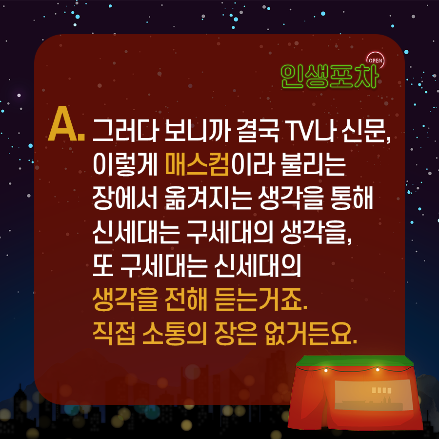 그러다 보니까 결국 TV나 신문, 이렇게 매스컴이라 불리는 장에서 옮겨지는 생각을 통해 신세대는 구세대의 생각을, 또 구세대는 신세대의 생각을 전해 듣는거죠. 직접 소통의 장은 없거든요.
