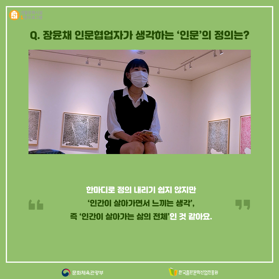Q. 장윤채 인문협업자가 생각하는 인문의 정의는? 한마디로 정의 내리기 쉽지 않지만 인간이 살아가면서 느끼는 생각, 즉 인간이 살아가는 삶의 전체인 것 같아요.