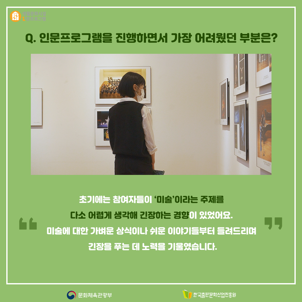 Q. 인문프로그램을 진행하면서 가장 어려웠던 부분은? 초기에는 참여자들이 미술이라는 주제를 다소 어렵게 생각해 긴장하는 경향이 있었어요. 미술에 대한 가벼운 상식이나 쉬운 이야기들부터 들려드리며 긴장을 푸는 데 노력을 기울였습니다.