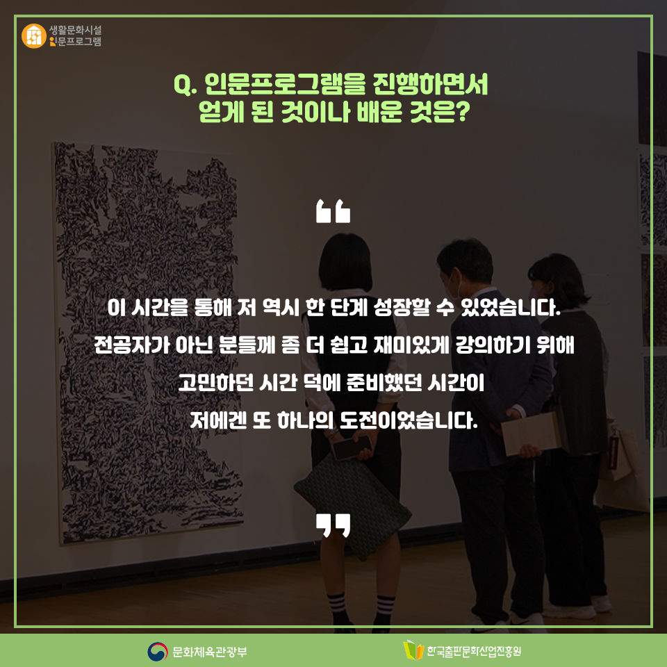 Q. 인문프로그램을 진행하면서 얻게 된 것이나 배운 것은? 이 시간을 통해 저 역시 한 단계 성장할 수 있었습니다. 전공자가 아닌 분들께 좀 더 쉽고 재미있게 강의하기 위해 고민하던 시간 덕에 준비했던 시간이 저에겐 또 하나의 도전이었습니다.