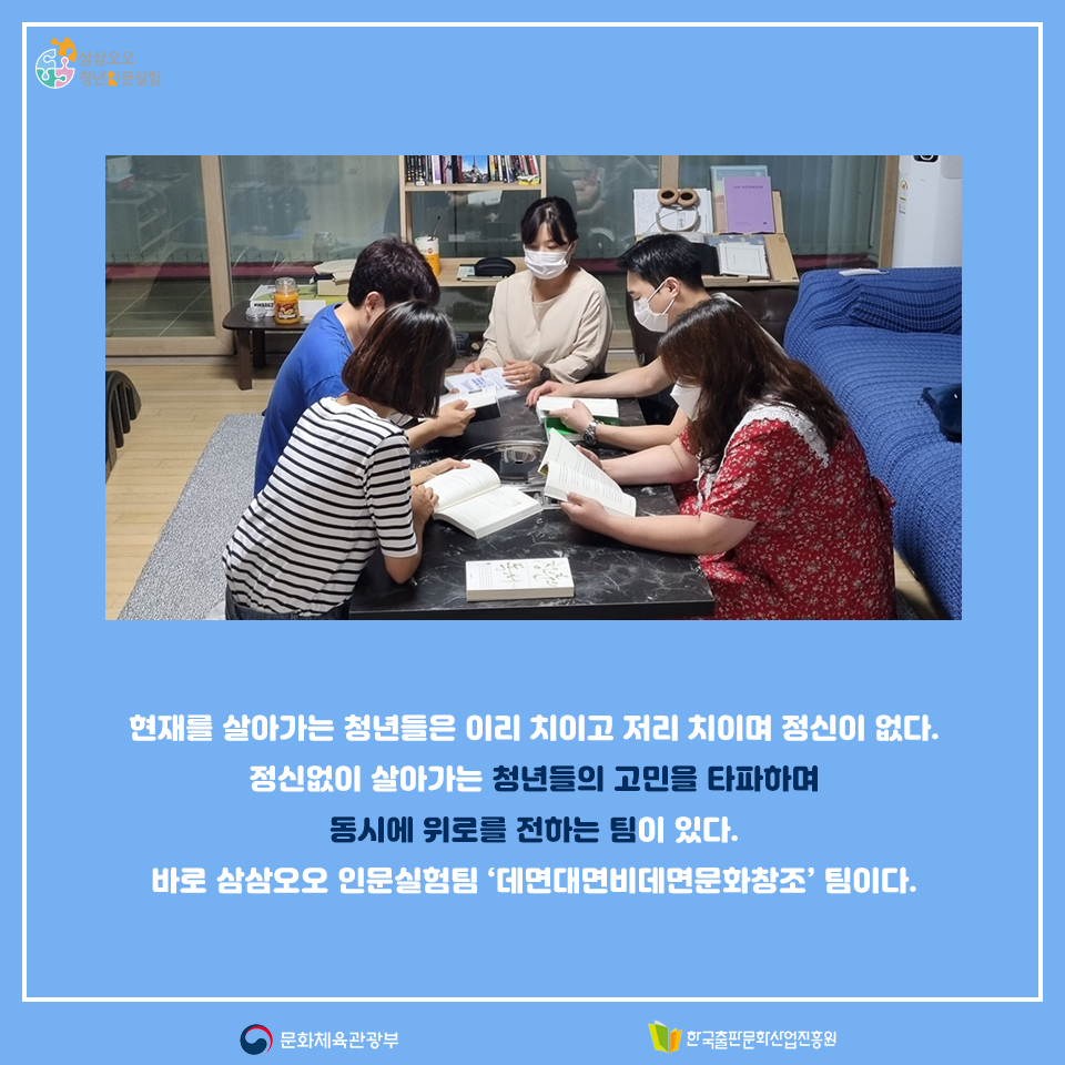 현재를 살아가는 청년들은 이리 치이고 저리 치이며 정신이 없다. 정신없이 살아가는 청년들의 고민을 타파하며 동시에 위로를 전하는 팀이 있다. 바로 삼삼오오 인문실험팀 데면대면비데면문화창조팀이다.