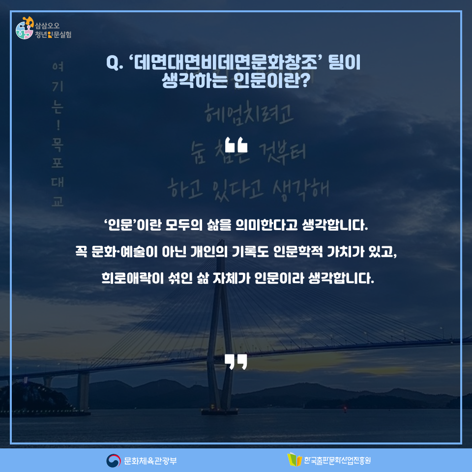 Q. 데면대면비데면문화창조팀이 생각하는 인문이란? 인문이란 모두의 삶을 의미한다고 생각합니다. 꼭 문화,예술이 아닌 개인의 기록도 인문학적 가치가 있고, 희로애락이 섞인 삶 자체가 인문이라 생각합니다.