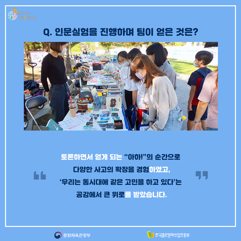 Q. 인문실험을 진행하며 팀이 얻은 것은? 토론하면서 얻게 되는 아하!의 순간으로 다양한 사고의 확장을 경험하였고, 우리는 동시대에 같은 고민을 하고 있다는 공감에서 큰 위로를 받았습니다.