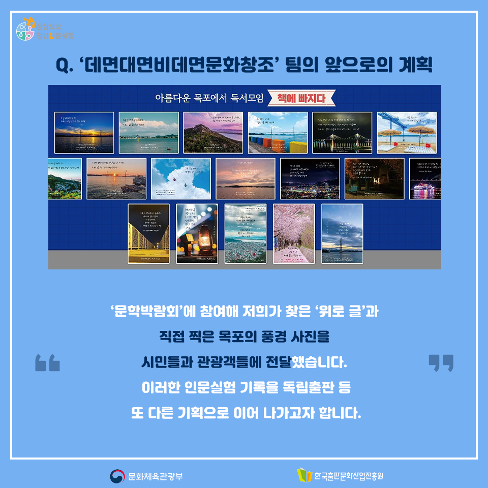 Q. 데면대면비데면문화창조팀의 앞으로의 계획 문화박람회에 참여해 저희가 찾은 위로 글과 직접 찍은 목포의 풍경 사진을 시민들과 관광객들에 전달했습니다. 이러한 인문실험 기록을 독립출판 등 또 다른 기획으로 이어 나가고자 합니다.