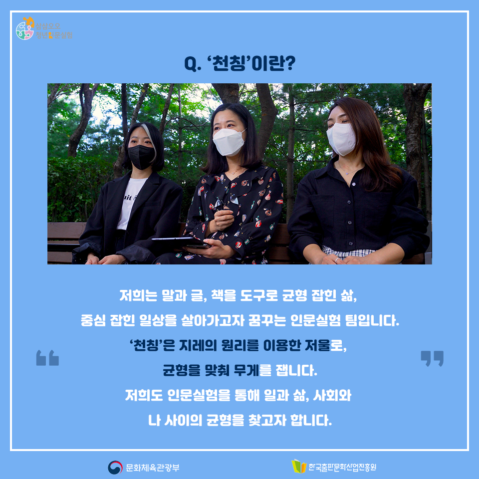 Q. 천칭이란? 저희는 말과 글, 책을 도구로 균형 잡힌 삶, 중심 잡힌 일상을 살아가고자 꿈꾸는 인문실험 팀입니다. 천칭은 지레의 원리를 이용한 저울로, 균형을 맞춰 무게를 잽니다. 저희도 인문실험을 통해 일과 삶, 사회와 나 사이의 균형을 찾고자 합니다.