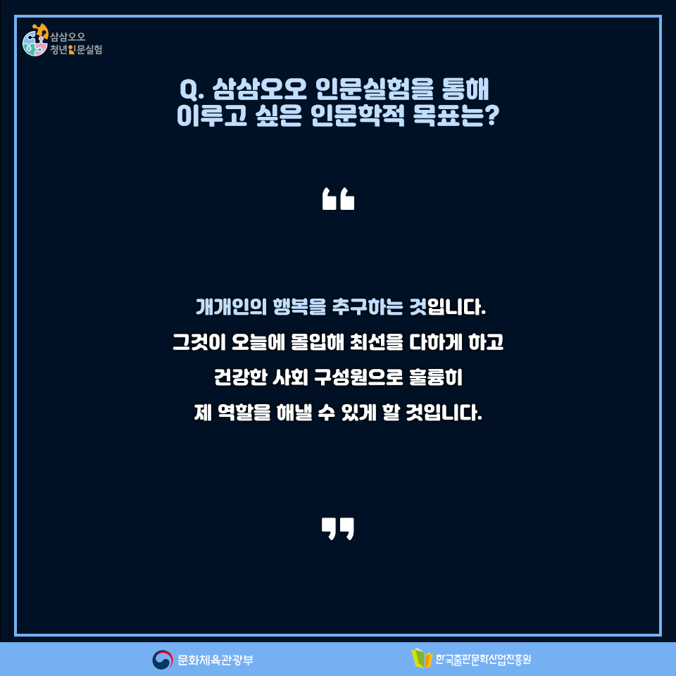 Q. 삼삼오오 인문실험을 통해 이루고 싶은 인문학적 목표는? 개개인의 행복을 추구하는 것입니다. 그것이 오늘에 몰입해 최선을 다하게 하고 건강한 사회 구성원으로 훌륭히 제 역할을 해낼 수 있게 할 것 입니다.