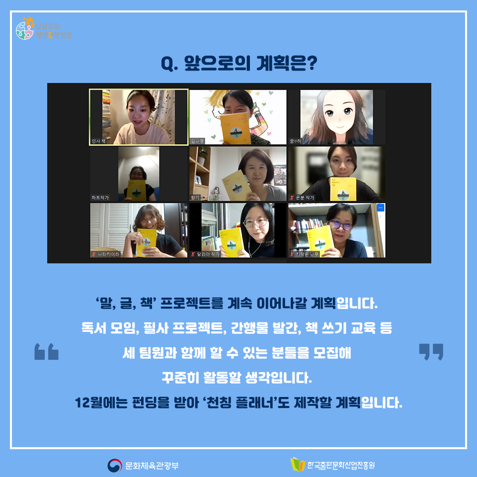 Q. 앞으로의 계획은? 말, 글, 책 프로젝트를 계속 이어나갈 계획입니다. 독서 모임, 필사 프로젝트, 간행물 발간, 책 쓰기 교육 등 세 팀원과 함께 할 수 있는 분들을 모집해 꾸준히 활동할 생각입니다. 12월에는 펀딩을 받아 천칭 플래너도 제작할 계획입니다.