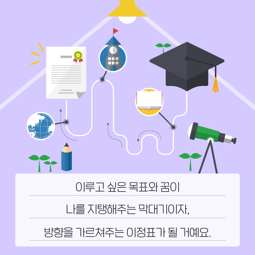 이루고 싶은 목표와 꿈이 나를 지탱해주는 막대기이자, 방향을 가르쳐주는 이정표가 될 거예요.