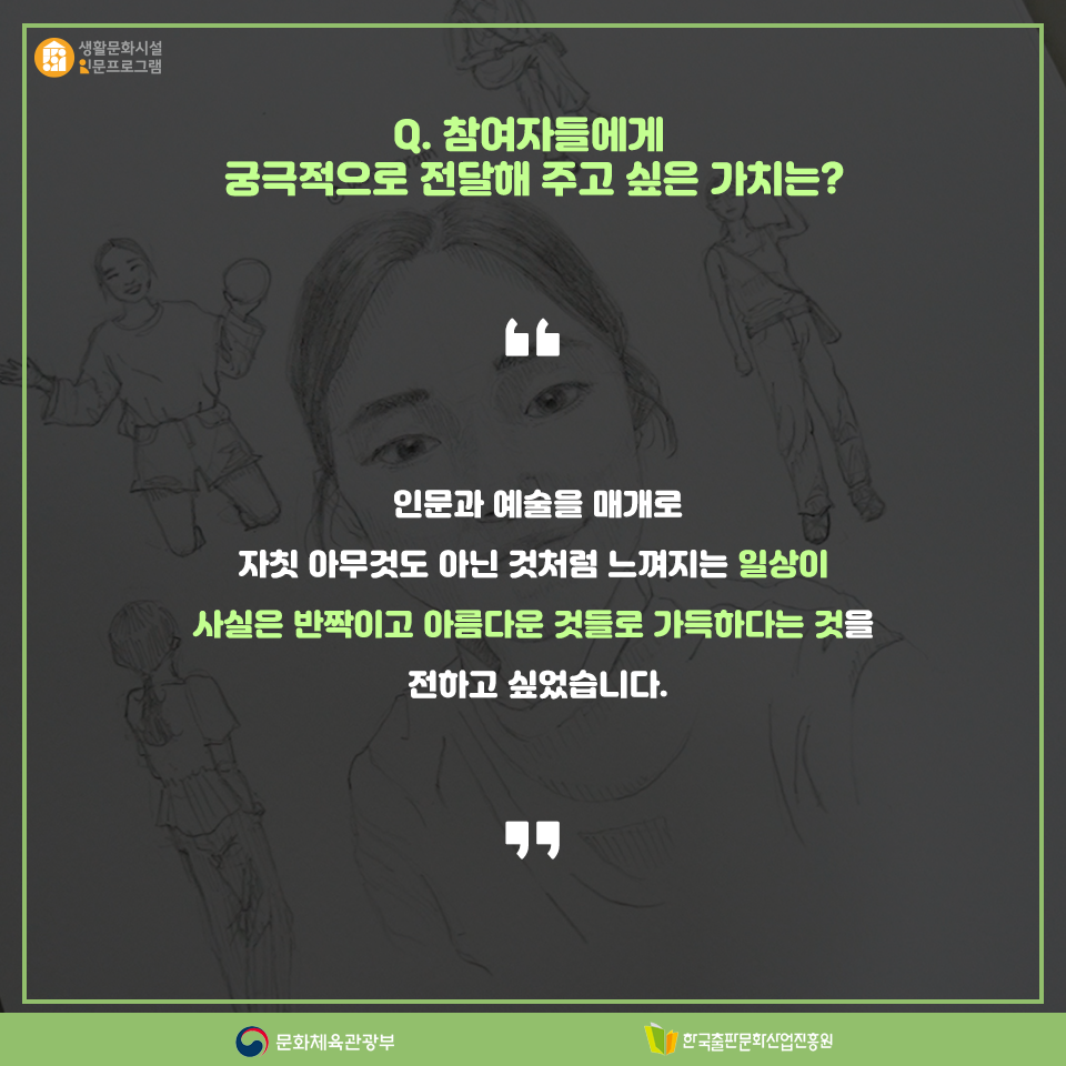 Q. 참여자들에게 궁극적으로 전달해 주고 싶은 가치는? 인문과 예술을 매개로 자칫 아무것도 아닌 것처럼 느껴지는 일상이 사실은 반짝이고 아름다운 것들로 가득하다는 것을 전하고 싶었습니다.