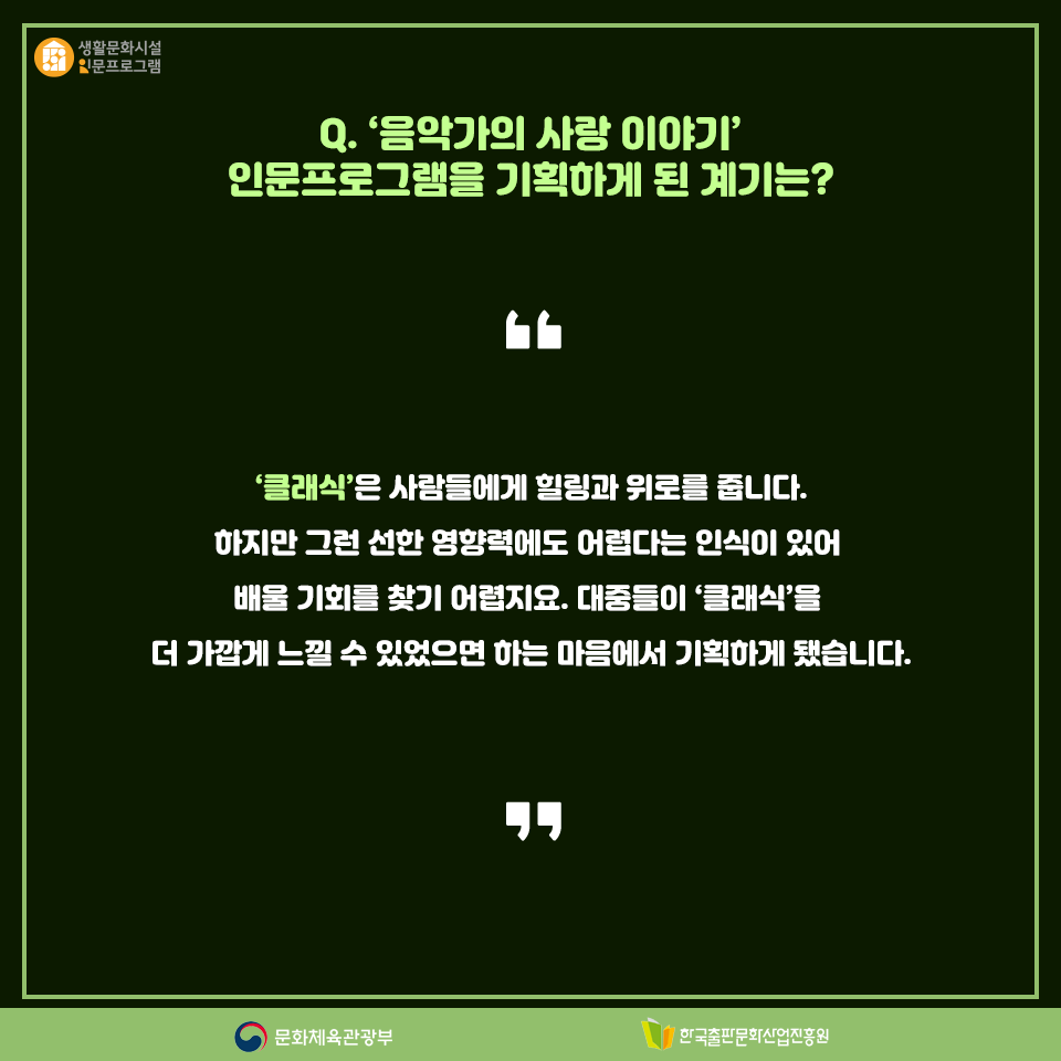 Q. 음악가의 사랑 이야기 인문프로그램을 기획하게 된 계기는? 클래식은 사람들에게 힐링과 위로를 줍니다. 하지만 그런 선한 영향력에도 어렵다는 인식이 있어 배울 기회를 찾기 어렵지요. 대중들이 클래식을 더 가깝게 느낄 수 있었으면 하는 마음에서 기획하게 됐습니다.