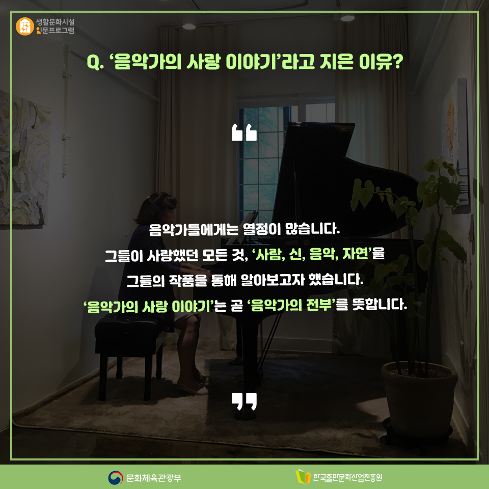 Q. 음악가의 사랑 이야기 라고 지은 이유? 음악가들에게는 열정이 많습니다. 그들이 사랑했던 모든 것, 사람, 신, 음악, 자연을 그들의 작품을 통해 알아보고자 했습니다. 음악가의 사랑 이야기 는 곧 음악가의 전부를 뜻합니다.