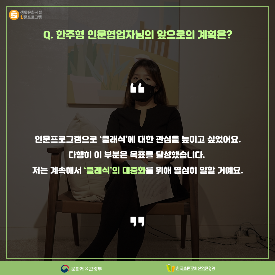 Q. 한주형 인문협업자님의 앞으로의 계획은? 인문프로그램으로 클래식에 대한 관심을 높이고 싶었어요. 다행히 이 부분은 목표를 달성했습니다. 저는 계속해서 클래식의 대중화를 위해 열심히 일할 거예요.