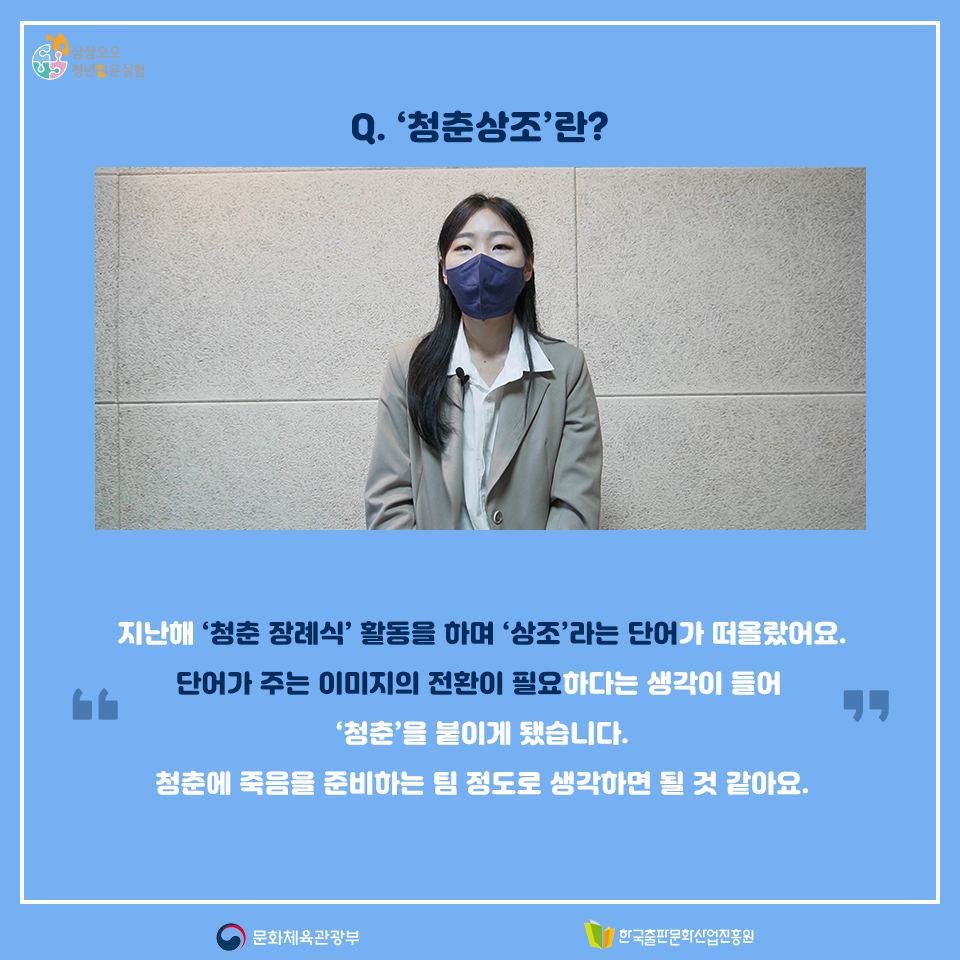 Q. 청춘상조란? 지난해 청춘 장례식 활동을 하며 상조라는 단어가 떠올랐어요. 단어가 주는 이미지의 전환이 필요하다는 생각이 들어 청춘을 붙이게 됐습니다. 청춘에 죽음을 준비하는 팀 정도로 생각하면 될 것 같아요.